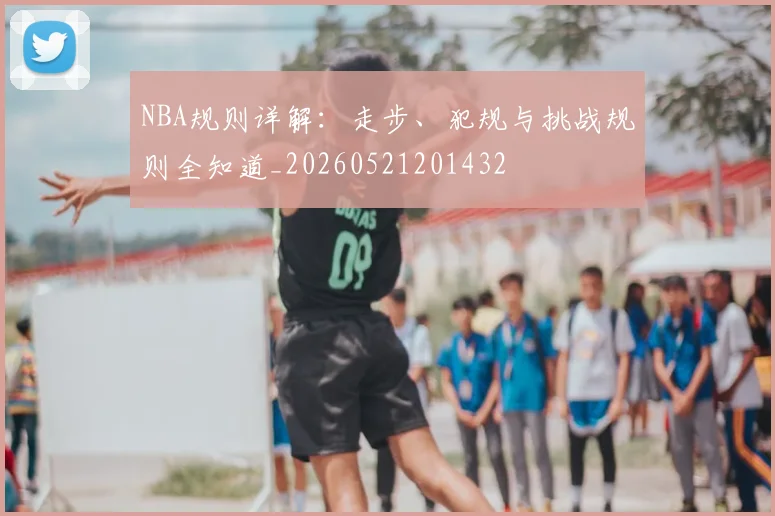 NBA规则详解:走步、犯规与挑战规则全知道_20260521201432