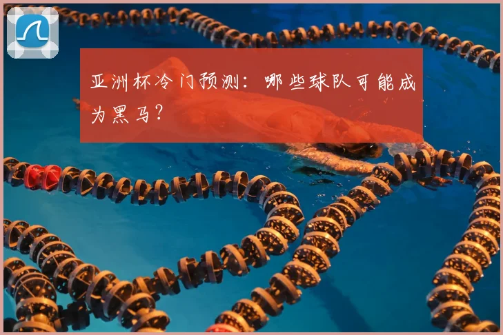 亚洲杯冷门预测:哪些球队可能成为黑马?