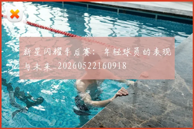 新星闪耀季后赛：年轻球员的表现与未来_20260522160918