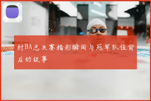 村BA总决赛精彩瞬间与冠军队伍背后的故事