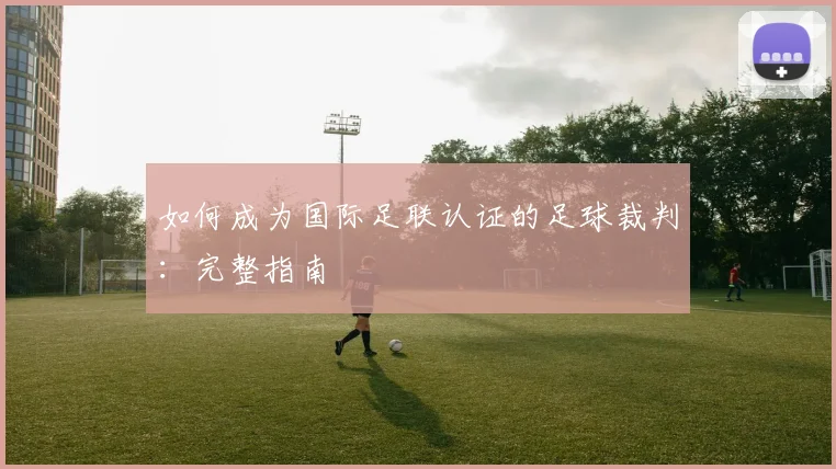 如何成为国际足联认证的足球裁判:完整指南