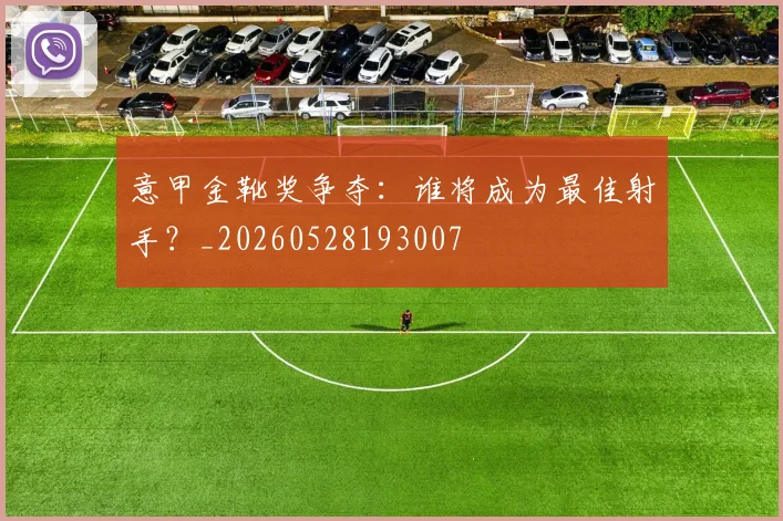 意甲金靴奖争夺：谁将成为最佳射手？_20260528193007