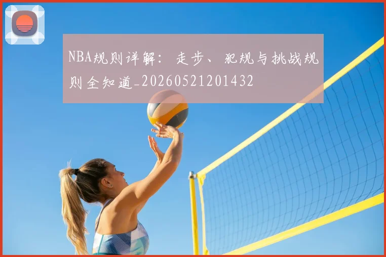 NBA规则详解：走步、犯规与挑战规则全知道_20260521201432