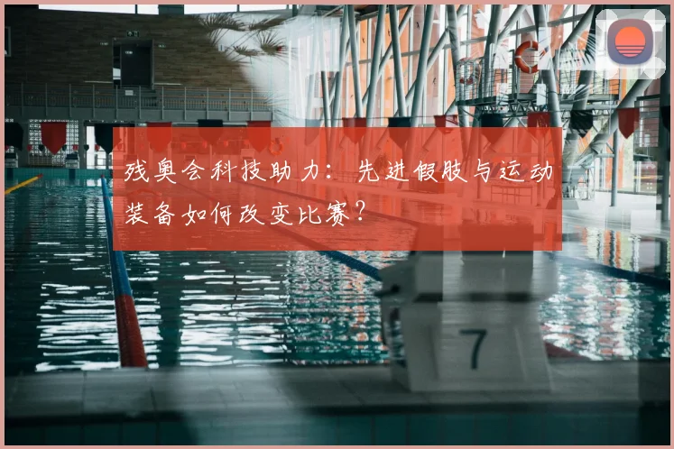 残奥会科技助力：先进假肢与运动装备如何改变比赛？