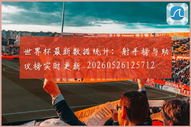世界杯最新数据统计：射手榜与助攻榜实时更新_20260526125712