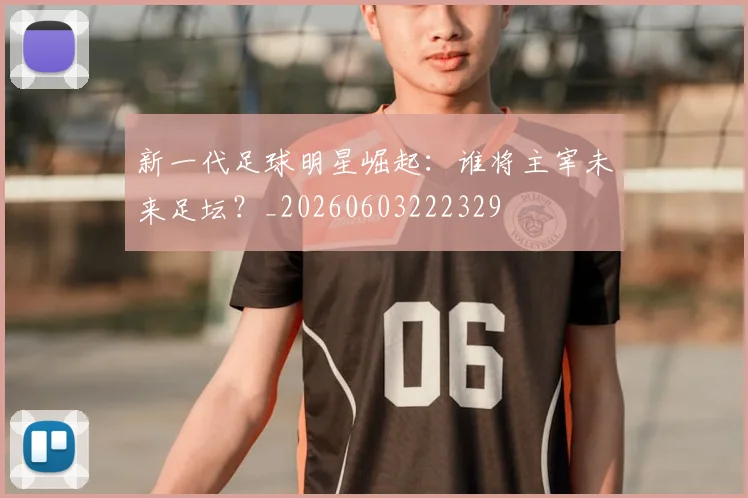 新一代足球明星崛起：谁将主宰未来足坛？_20260603222329
