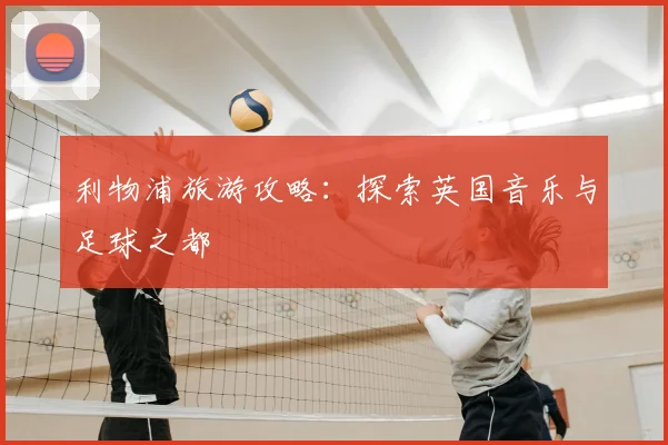 利物浦旅游攻略：探索英国音乐与足球之都