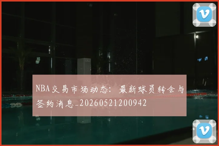 NBA交易市场动态：最新球员转会与签约消息_20260521200942