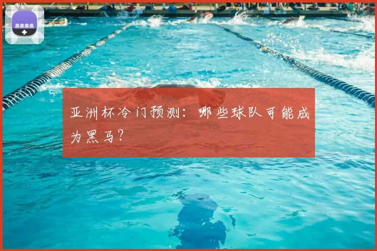 亚洲杯冷门预测：哪些球队可能成为黑马？