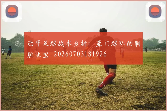 西甲足球战术分析：豪门球队的制胜法宝_20260703181926