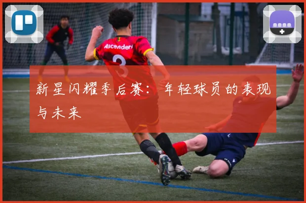 新星闪耀季后赛：年轻球员的表现与未来