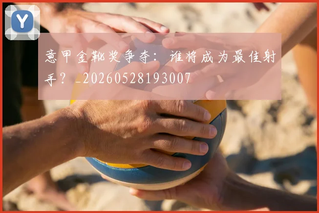 意甲金靴奖争夺:谁将成为最佳射手?_20260528193007
