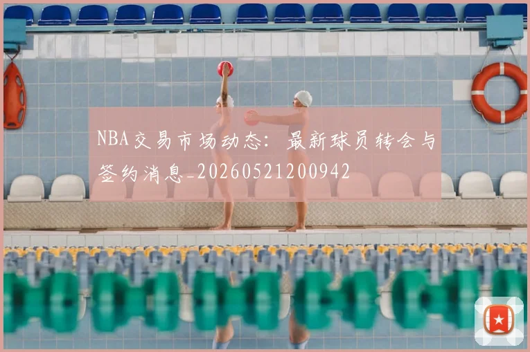NBA交易市场动态:最新球员转会与签约消息_20260521200942