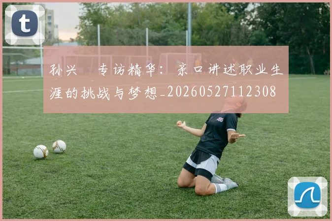 孙兴慜专访精华：亲口讲述职业生涯的挑战与梦想_20260527112308