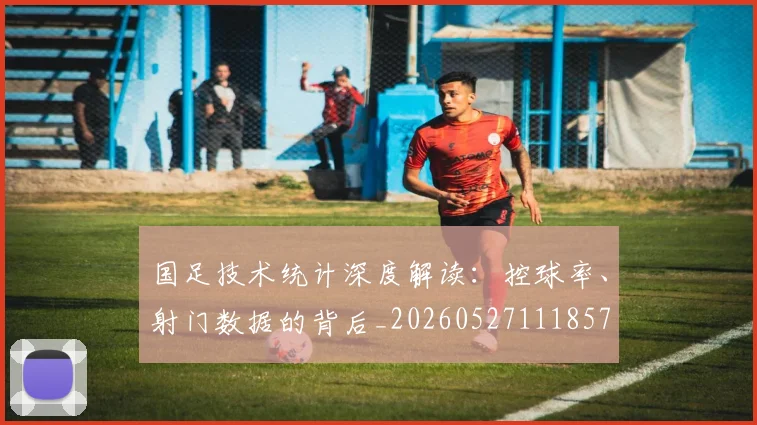 国足技术统计深度解读:控球率、射门数据的背后_20260527111857