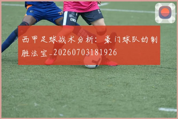 西甲足球战术分析：豪门球队的制胜法宝_20260703181926